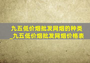 九五(低价烟批发网)烟的种类_九五(低价烟批发网)烟价格表