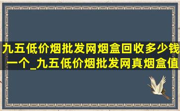 九五(低价烟批发网)烟盒回收多少钱一个_九五(低价烟批发网)真烟盒值多少钱