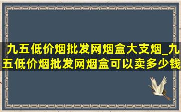 九五(低价烟批发网)烟盒大支烟_九五(低价烟批发网)烟盒可以卖多少钱