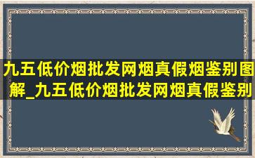 九五(低价烟批发网)烟真假烟鉴别图解_九五(低价烟批发网)烟真假鉴别视频