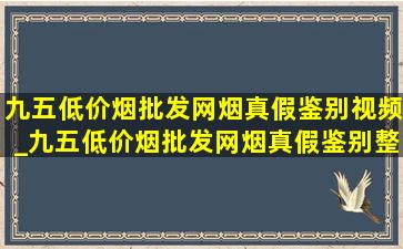 九五(低价烟批发网)烟真假鉴别视频_九五(低价烟批发网)烟真假鉴别整条