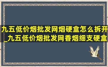 九五(低价烟批发网)烟硬盒怎么拆开_九五(低价烟批发网)香烟细支硬盒拆开