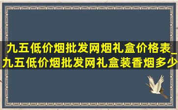 九五(低价烟批发网)烟礼盒价格表_九五(低价烟批发网)礼盒装香烟多少钱