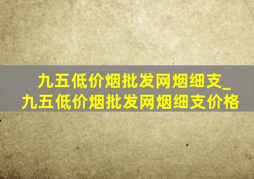 九五(低价烟批发网)烟细支_九五(低价烟批发网)烟细支价格