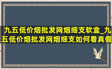 九五(低价烟批发网)烟细支软盒_九五(低价烟批发网)烟细支如何看真假