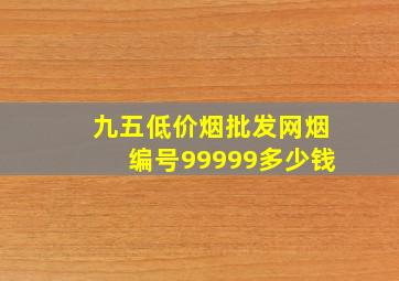 九五(低价烟批发网)烟编号99999多少钱