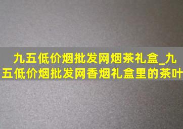 九五(低价烟批发网)烟茶礼盒_九五(低价烟批发网)香烟礼盒里的茶叶