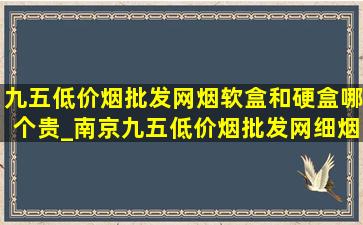 九五(低价烟批发网)烟软盒和硬盒哪个贵_南京九五(低价烟批发网)细烟多少钱一盒