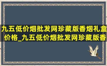 九五(低价烟批发网)珍藏版香烟礼盒价格_九五(低价烟批发网)珍藏版香烟礼盒多少钱