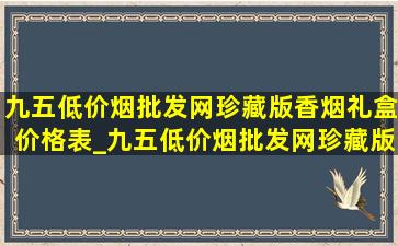 九五(低价烟批发网)珍藏版香烟礼盒价格表_九五(低价烟批发网)珍藏版香烟礼盒多少钱