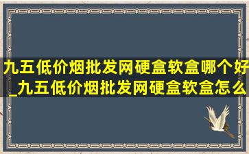 九五(低价烟批发网)硬盒软盒哪个好_九五(低价烟批发网)硬盒软盒怎么区分