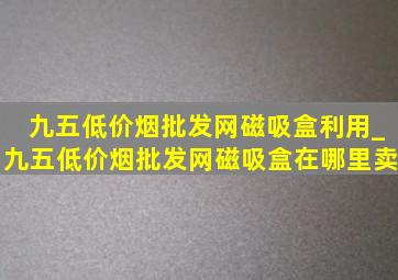 九五(低价烟批发网)磁吸盒利用_九五(低价烟批发网)磁吸盒在哪里卖