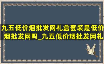 九五(低价烟批发网)礼盒套装是(低价烟批发网)吗_九五(低价烟批发网)礼盒套装多少钱