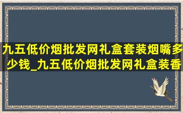 九五(低价烟批发网)礼盒套装烟嘴多少钱_九五(低价烟批发网)礼盒装香烟多少钱