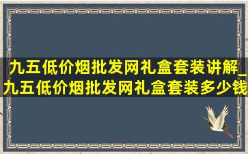 九五(低价烟批发网)礼盒套装讲解_九五(低价烟批发网)礼盒套装多少钱