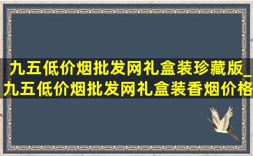 九五(低价烟批发网)礼盒装珍藏版_九五(低价烟批发网)礼盒装香烟价格