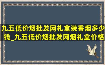 九五(低价烟批发网)礼盒装香烟多少钱_九五(低价烟批发网)烟礼盒价格