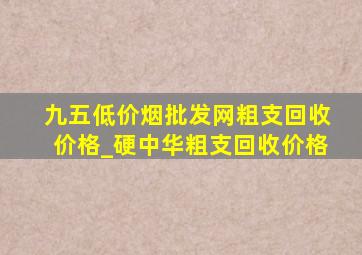 九五(低价烟批发网)粗支回收价格_硬中华粗支回收价格