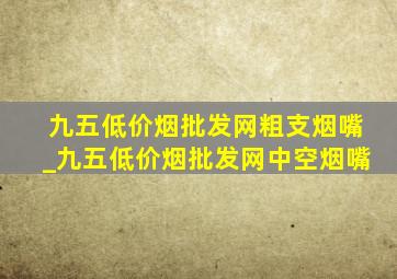 九五(低价烟批发网)粗支烟嘴_九五(低价烟批发网)中空烟嘴