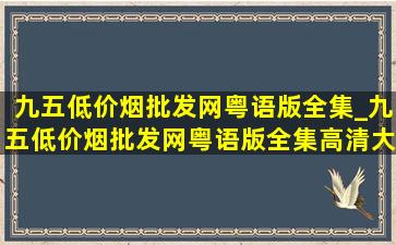 九五(低价烟批发网)粤语版全集_九五(低价烟批发网)粤语版全集高清大结局