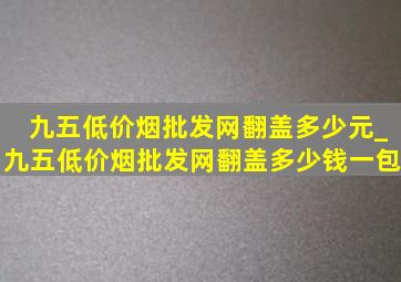 九五(低价烟批发网)翻盖多少元_九五(低价烟批发网)翻盖多少钱一包