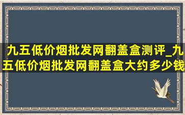 九五(低价烟批发网)翻盖盒测评_九五(低价烟批发网)翻盖盒大约多少钱左右