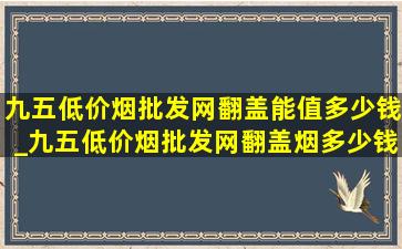 九五(低价烟批发网)翻盖能值多少钱_九五(低价烟批发网)翻盖烟多少钱