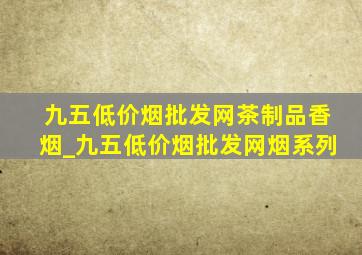 九五(低价烟批发网)茶制品香烟_九五(低价烟批发网)烟系列