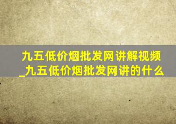 九五(低价烟批发网)讲解视频_九五(低价烟批发网)讲的什么