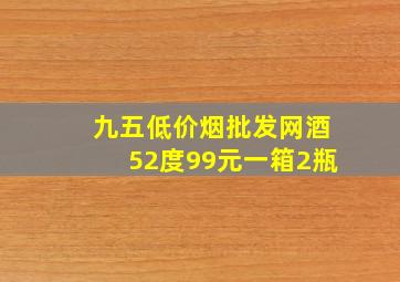 九五(低价烟批发网)酒52度99元一箱2瓶