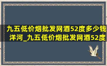 九五(低价烟批发网)酒52度多少钱洋河_九五(低价烟批发网)酒52度多少钱市场价