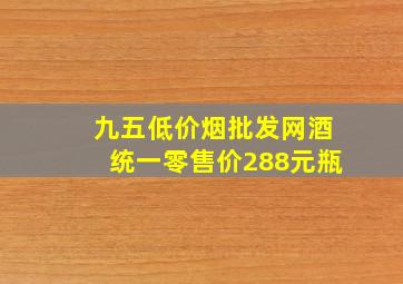 九五(低价烟批发网)酒统一零售价288元瓶