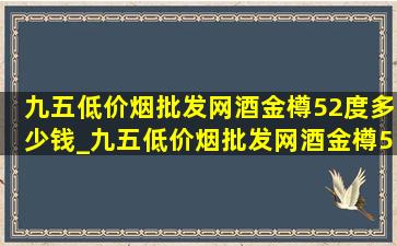 九五(低价烟批发网)酒金樽52度多少钱_九五(低价烟批发网)酒金樽52度价格