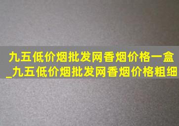 九五(低价烟批发网)香烟价格一盒_九五(低价烟批发网)香烟价格粗细