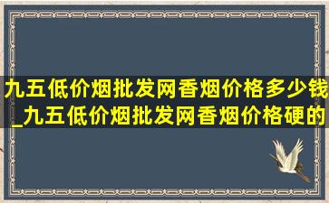 九五(低价烟批发网)香烟价格多少钱_九五(低价烟批发网)香烟价格硬的