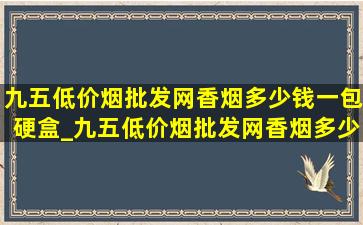 九五(低价烟批发网)香烟多少钱一包硬盒_九五(低价烟批发网)香烟多少钱一包软盒