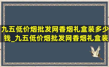 九五(低价烟批发网)香烟礼盒装多少钱_九五(低价烟批发网)香烟礼盒装多少钱一盒