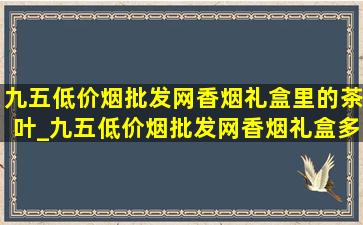 九五(低价烟批发网)香烟礼盒里的茶叶_九五(低价烟批发网)香烟礼盒多少钱