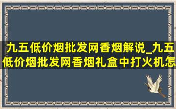 九五(低价烟批发网)香烟解说_九五(低价烟批发网)香烟礼盒中打火机怎么用