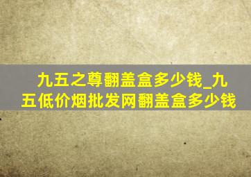 九五之尊翻盖盒多少钱_九五(低价烟批发网)翻盖盒多少钱