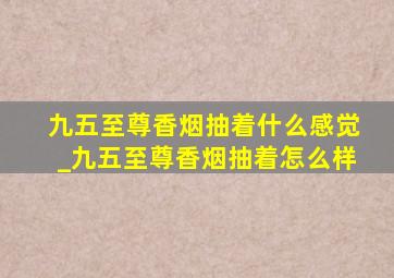 九五至尊香烟抽着什么感觉_九五至尊香烟抽着怎么样