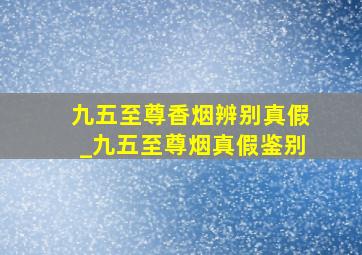 九五至尊香烟辨别真假_九五至尊烟真假鉴别