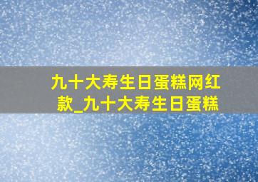 九十大寿生日蛋糕网红款_九十大寿生日蛋糕