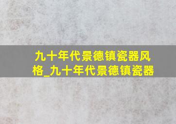 九十年代景德镇瓷器风格_九十年代景德镇瓷器