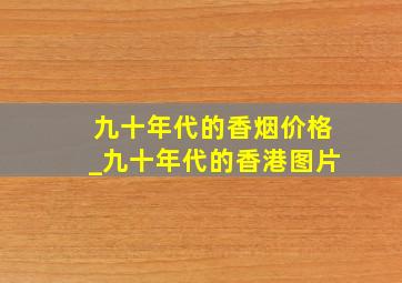 九十年代的香烟价格_九十年代的香港图片