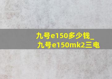 九号e150多少钱_九号e150mk2三电