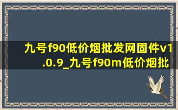 九号f90(低价烟批发网)固件v1.0.9_九号f90m(低价烟批发网)固件6.3.9