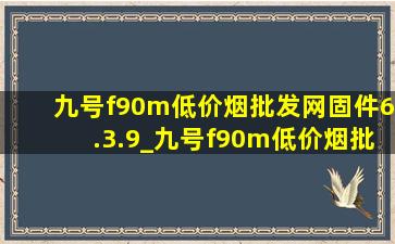 九号f90m(低价烟批发网)固件6.3.9_九号f90m(低价烟批发网)固件5.5.1