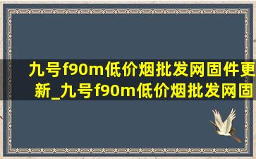 九号f90m(低价烟批发网)固件更新_九号f90m(低价烟批发网)固件更新v6.20