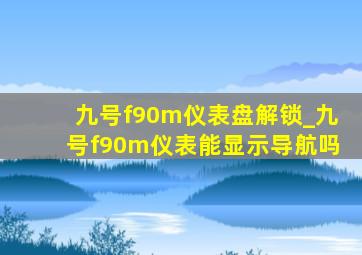 九号f90m仪表盘解锁_九号f90m仪表能显示导航吗